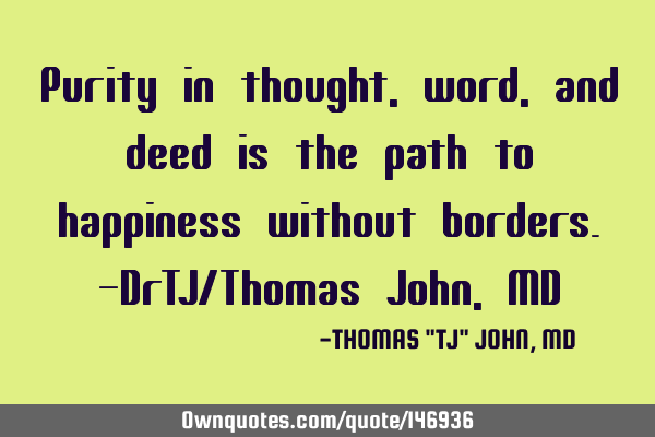 Purity in thought, word, and deed is the path to happiness without borders.-DrTJ/Thomas John,MD