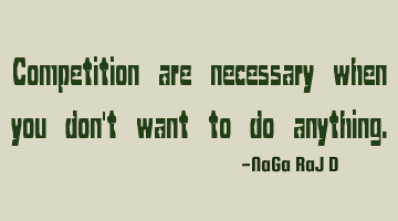 Competition are necessary when you don't want to do anything.