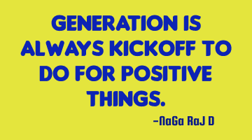 Generation is always kickoff to do for positive things.