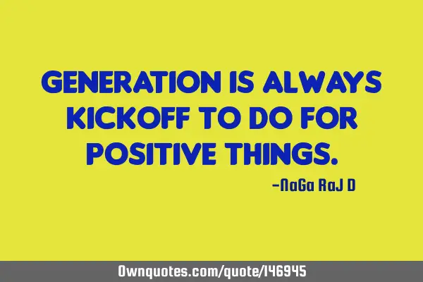 Generation is always kickoff to do for positive
