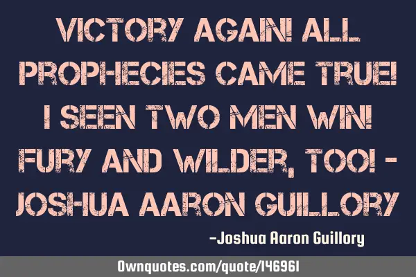 Victory again! All prophecies came true! I seen two men win! Fury and Wilder, too!