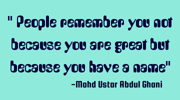 " People remember you not because you are great but because you have a name"