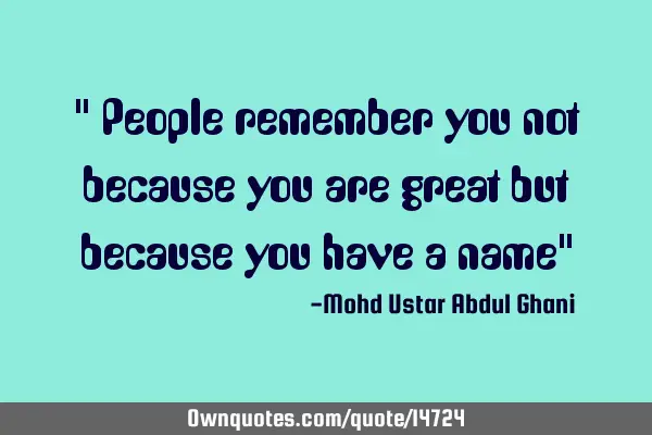" People remember you not because you are great but because you have a name"