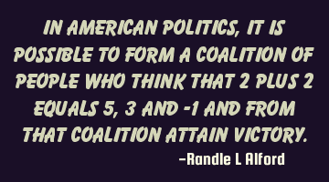 In American politics, it is possible to form a coalition of people who think that 2 plus 2 equals 5,