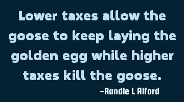 Lower taxes allow the goose to keep laying the golden egg while higher taxes kill the goose.