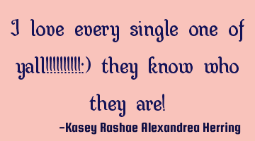 I love every single one of yall!!!!!!!!!!:) they know who they are!
