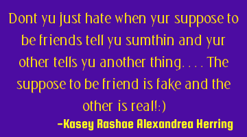 Dont yu just hate when yur suppose to be friends tell yu sumthin and yur other tells yu another