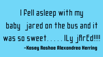 I fell asleep with my baby-jared on the bus and it was so sweet.....iLy jArEd!!!!
