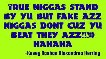 True niggas stand by yu but fake azz niggas dont cuz yu beat they azz!!!:) hahaha