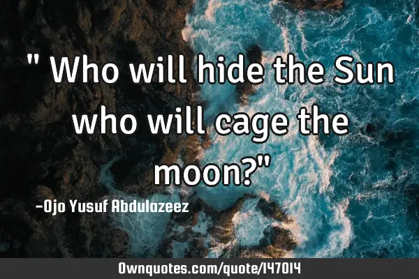 " Who will hide the Sun who will cage the moon?"