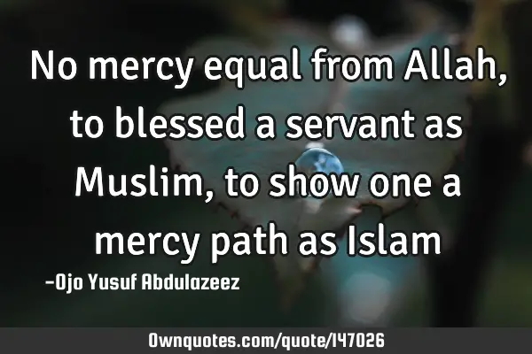 No mercy equal from Allah, to blessed a servant as Muslim, to show one a mercy path as I