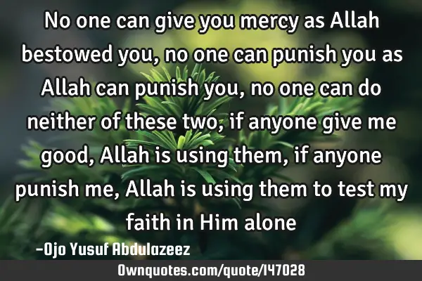 No one can give you mercy as Allah bestowed you, no one can punish you as Allah can punish you, no