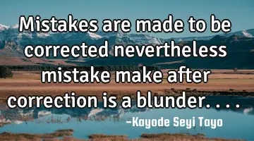 Mistakes are made to be corrected nevertheless mistake make after correction is a blunder....