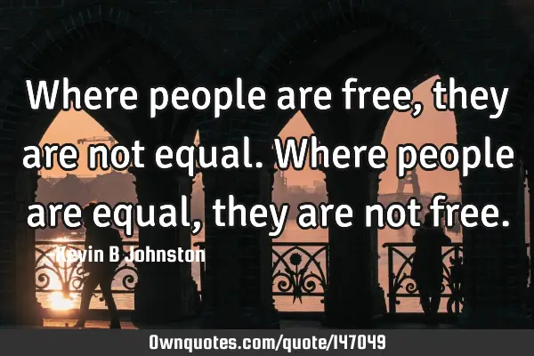 Where people are free, they are not equal. Where people are equal, they are not