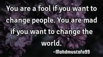 You are a fool if you want to change people. You are mad if you want to change the