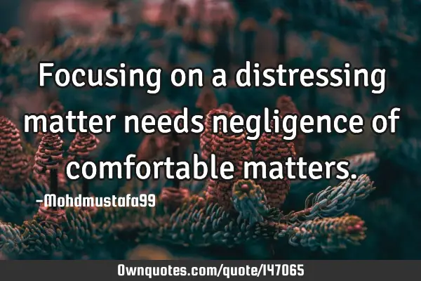 • Focusing on a distressing matter needs negligence of comfortable