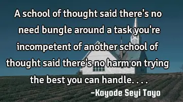 A school of thought said there's no need bungle around a task you're incompetent of another school