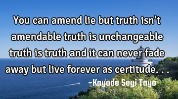 You can amend lie but truth isn't amendable truth is unchangeable truth is truth and it can never