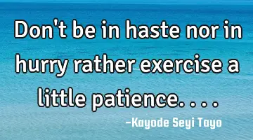 Don't be in haste nor in hurry rather exercise a little patience....