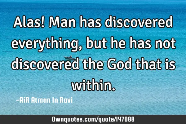 Alas! Man has discovered everything, but he has not discovered the God that is