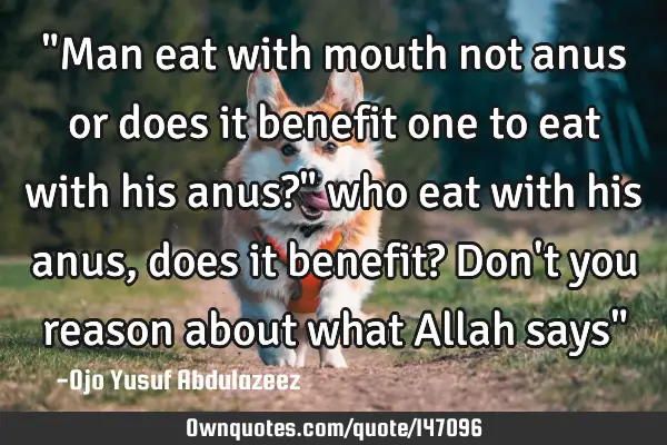 "Man eat with mouth not anus or does it benefit one to eat with his anus?" who eat with his anus,