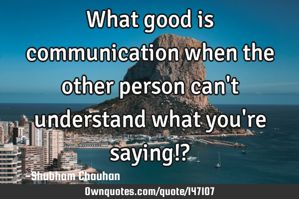 What good is communication when the other person can