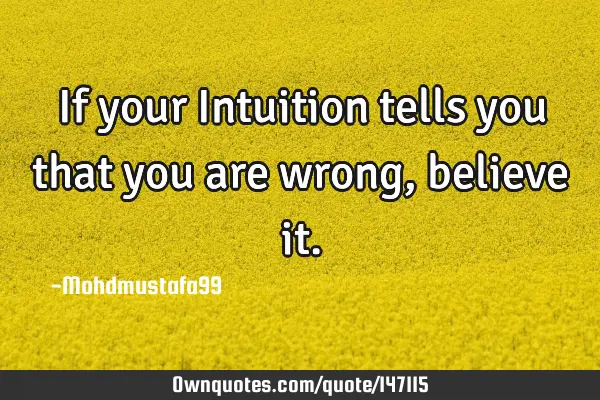 • If your Intuition tells you that you are wrong , believe