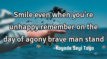 Smile even when you're unhappy remember on the day of agony brave man stand