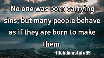No one was born carrying sins , but many people behave as if they are born to make