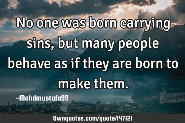 No one was born carrying sins , but many people behave as if they are born to make