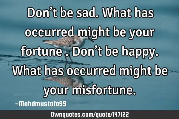 • Don’t be sad. What has occurred might be your fortune . Don’t be happy. What has occurred