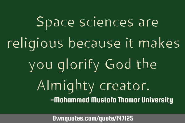 • Space sciences are religious because it makes you glorify God the Almighty