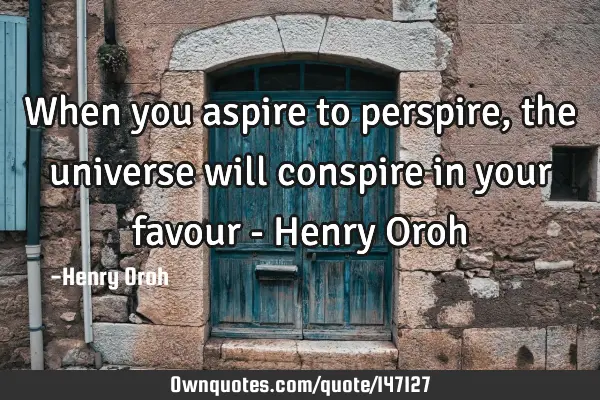 When you aspire to perspire, the universe will conspire in your favour - Henry O