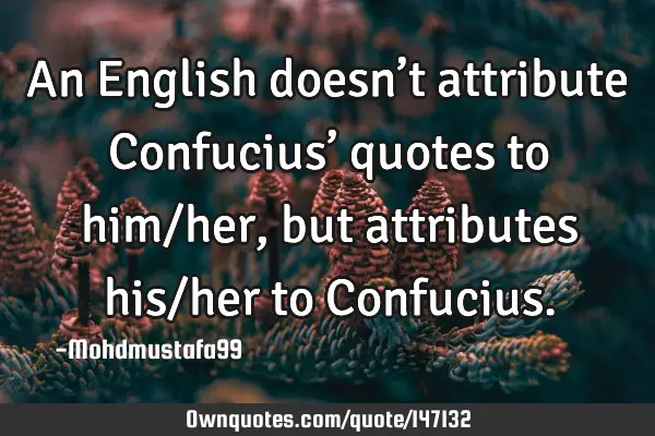 • An English doesn’t attribute Confucius’ quotes to him/her , but attributes his/her to C