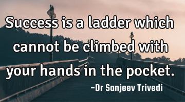 Success is a ladder which cannot be climbed with your hands in the pocket.