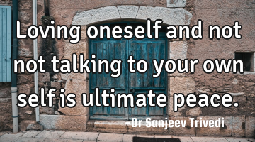 Loving oneself and not not talking to your own self is ultimate peace.