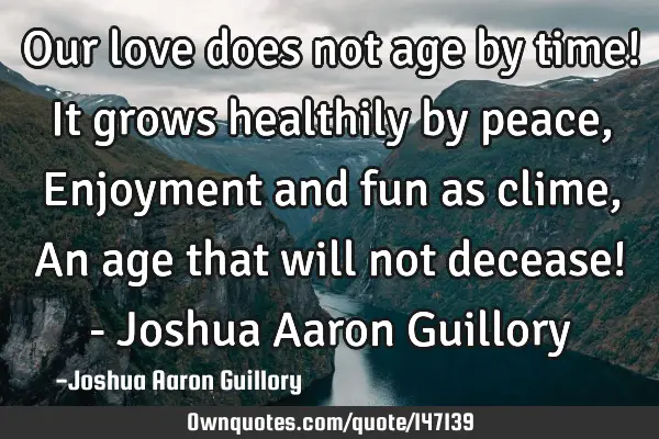 Our love does not age by time! It grows healthily by peace, Enjoyment and fun as clime, An age that