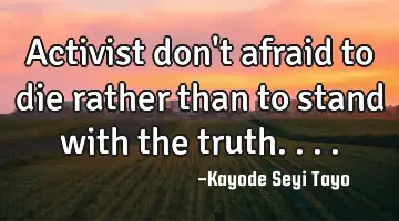 Activist don't afraid to die rather than to stand with the truth....