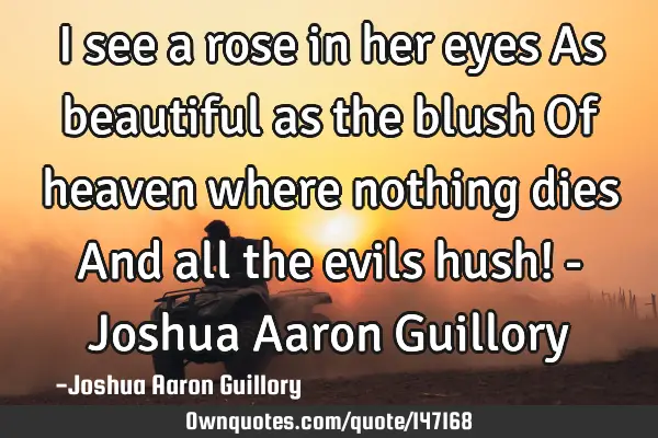 I see a rose in her eyes As beautiful as the blush Of heaven where nothing dies And all the evils
