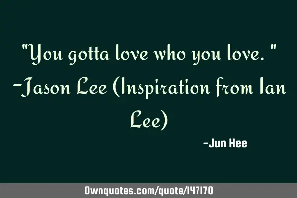 "You gotta love who you love." -Jason Lee (Inspiration from Ian Lee)