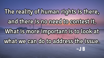 The reality of human rights is there, and there is no need to contest it. What is more important is