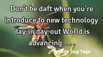 Don't be daft when you're introduce to new technology day-in day-out World is advancing....