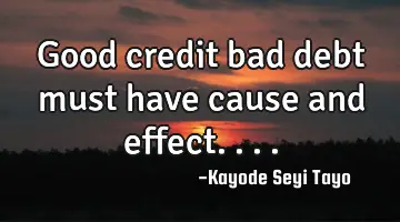 Good credit bad debt must have cause and effect....