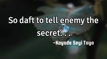 So daft to tell enemy the secret...