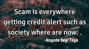 Scam is everywhere getting credit alert such as society where are now..