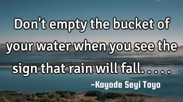 Don't empty the bucket of your water when you see the sign that rain will fall.....