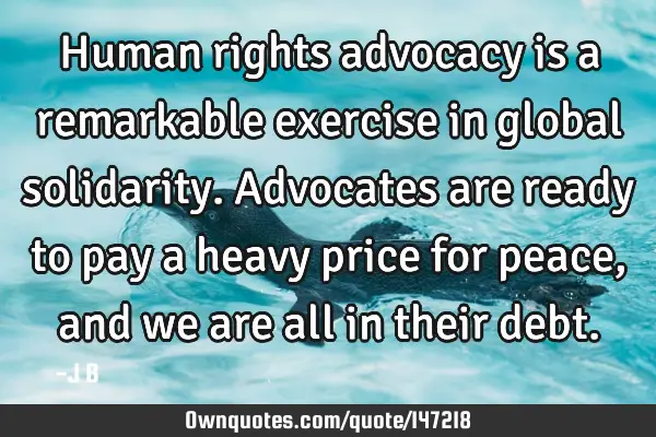 Human rights advocacy is a remarkable exercise in global solidarity. Advocates are ready to pay a