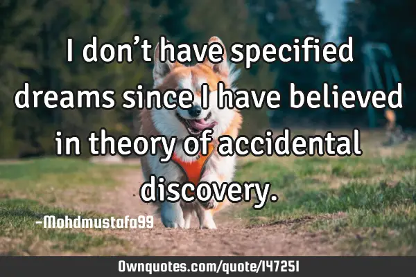 • I don’t have specified dreams since I have believed in theory of accidental