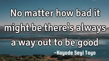 No matter how bad it might be there's always a way out to be good