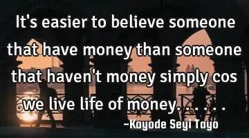 It's easier to believe someone that have money than someone that haven't money simply cos we live